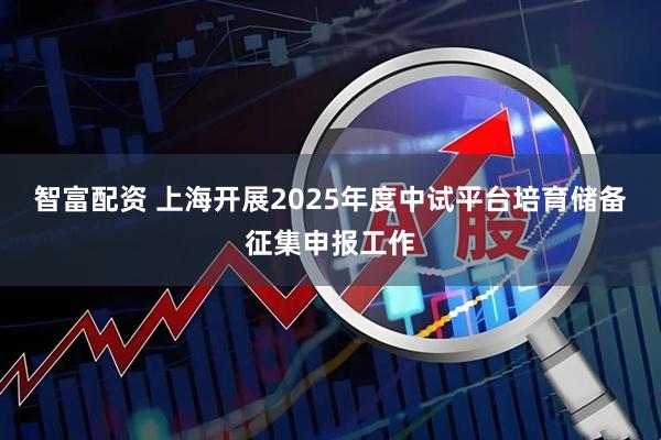 智富配资 上海开展2025年度中试平台培育储备征集申报工作