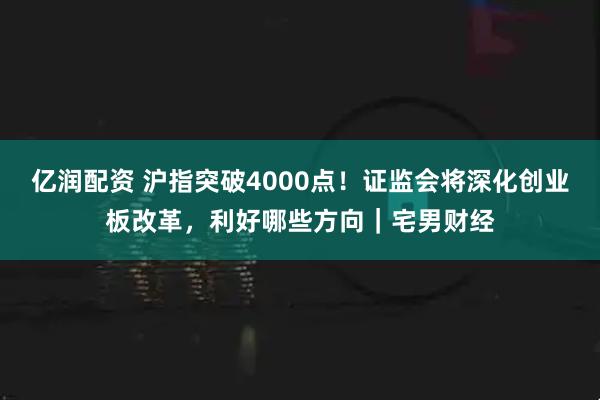 亿润配资 沪指突破4000点！证监会将深化创业板改革，利好哪些方向｜宅男财经