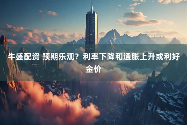 牛盛配资 预期乐观？利率下降和通胀上升或利好金价