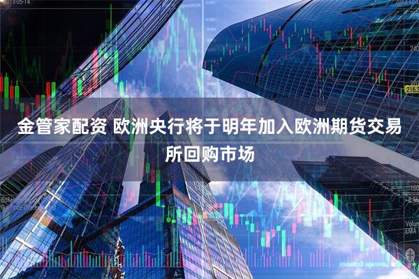 金管家配资 欧洲央行将于明年加入欧洲期货交易所回购市场