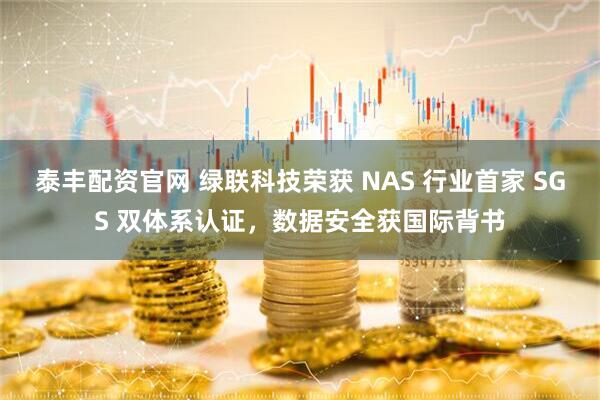 泰丰配资官网 绿联科技荣获 NAS 行业首家 SGS 双体系认证，数据安全获国际背书