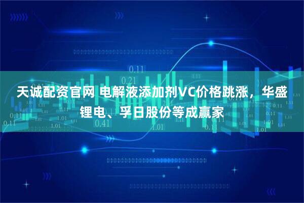 天诚配资官网 电解液添加剂VC价格跳涨，华盛锂电、孚日股份等成赢家