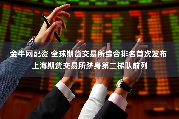 金牛网配资 全球期货交易所综合排名首次发布 上海期货交易所跻身第二梯队前列