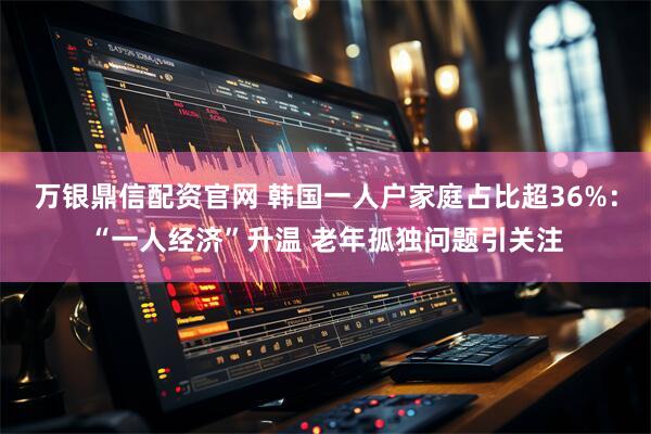 万银鼎信配资官网 韩国一人户家庭占比超36%：“一人经济”升温 老年孤独问题引关注