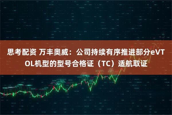 思考配资 万丰奥威：公司持续有序推进部分eVTOL机型的型号合格证（TC）适航取证