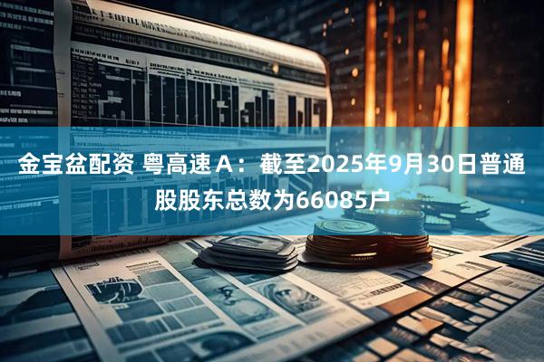 金宝盆配资 粤高速Ａ：截至2025年9月30日普通股股东总数为66085户
