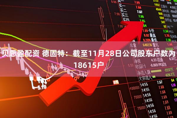 贝思盈配资 德固特：截至11月28日公司股东户数为18615户