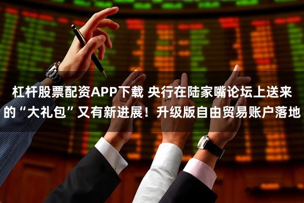 杠杆股票配资APP下载 央行在陆家嘴论坛上送来的“大礼包”又有新进展！升级版自由贸易账户落地