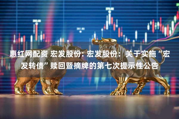 惠红网配资 宏发股份: 宏发股份：关于实施“宏发转债”赎回暨摘牌的第七次提示性公告