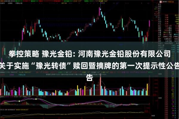 拳控策略 豫光金铅: 河南豫光金铅股份有限公司关于实施“豫光转债”赎回暨摘牌的第一次提示性公告