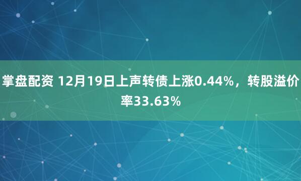 掌盘配资 12月19日上声转债上涨0.44%，转股溢价率33.63%