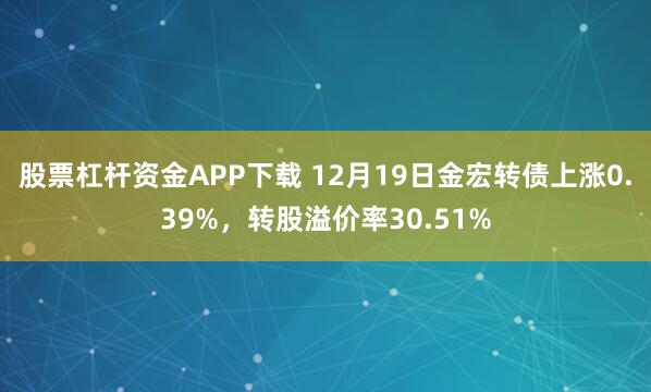 股票杠杆资金APP下载 12月19日金宏转债上涨0.39%，转股溢价率30.51%
