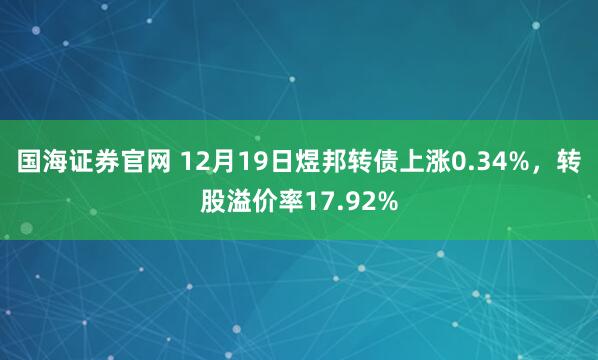 国海证券官网 12月19日煜邦转债上涨0.34%，转股溢价率17.92%