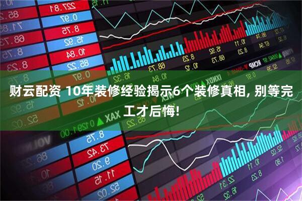 财云配资 10年装修经验揭示6个装修真相, 别等完工才后悔!