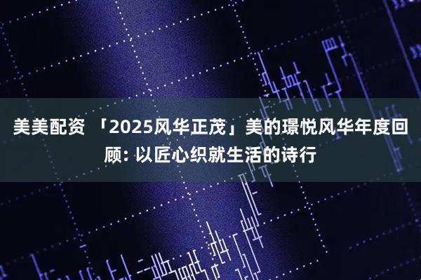 美美配资 「2025风华正茂」美的璟悦风华年度回顾: 以匠心织就生活的诗行