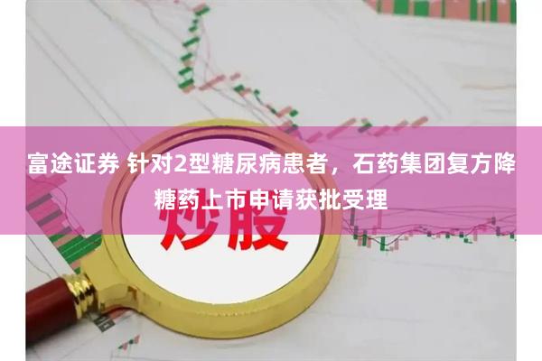 富途证券 针对2型糖尿病患者，石药集团复方降糖药上市申请获批受理