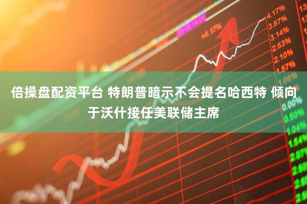 倍操盘配资平台 特朗普暗示不会提名哈西特 倾向于沃什接任美联储主席