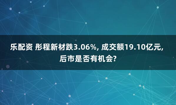乐配资 彤程新材跌3.06%, 成交额19.10亿元, 后市是否有机会?