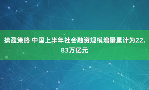 摛盈策略 中国上半年社会融资规模增量累计为22.83万亿元