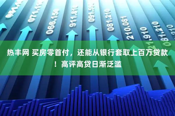 热丰网 买房零首付,还能从银行套取上百万贷款!高评高贷日渐泛滥