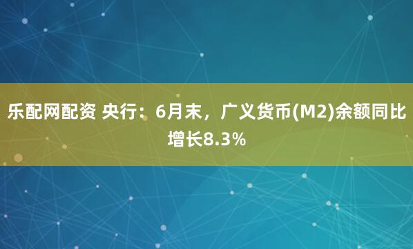 乐配网配资 央行:6月末,广义货币(M2)余额同比增长8.3%