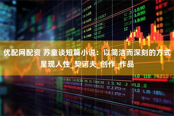 优配网配资 苏童谈短篇小说：以简洁而深刻的方式呈现人性_契诃夫_创作_作品