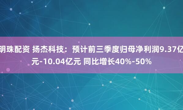明珠配资 扬杰科技：预计前三季度归母净利润9.37亿元-10.04亿元 同比增长40%-50%