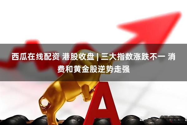 西瓜在线配资 港股收盘 | 三大指数涨跌不一 消费和黄金股逆势走强