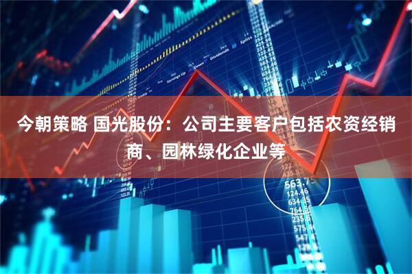 今朝策略 国光股份：公司主要客户包括农资经销商、园林绿化企业等