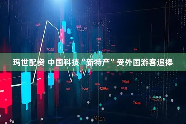玛世配资 中国科技“新特产”受外国游客追捧