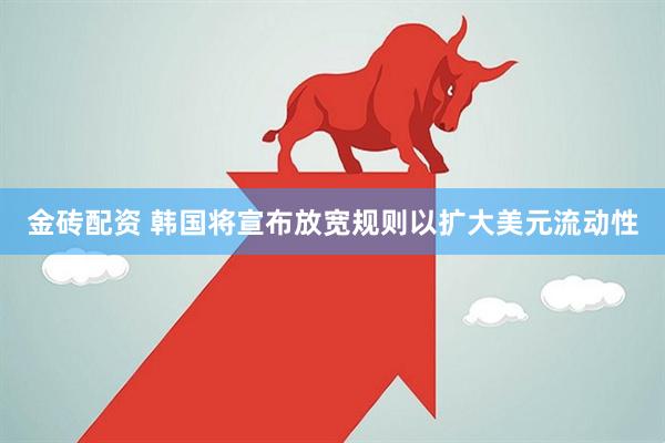 金砖配资 韩国将宣布放宽规则以扩大美元流动性