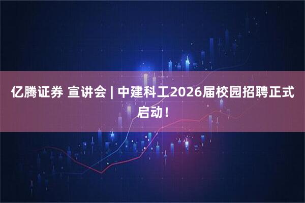 亿腾证券 宣讲会 | 中建科工2026届校园招聘正式启动！