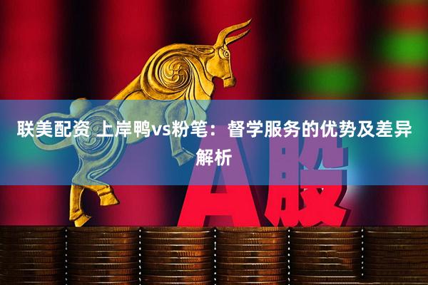 联美配资 上岸鸭vs粉笔：督学服务的优势及差异解析
