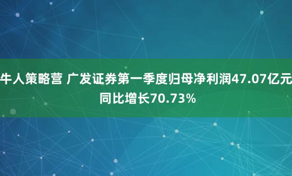 牛人策略营 广发证券第一季度归母净利润47.07亿元 同比增长70.73%